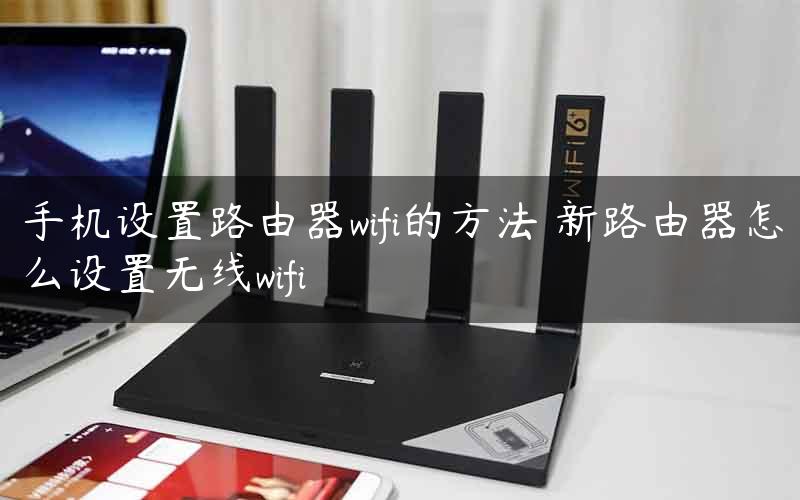 手机设置路由器wifi的方法 新路由器怎么设置无线wifi