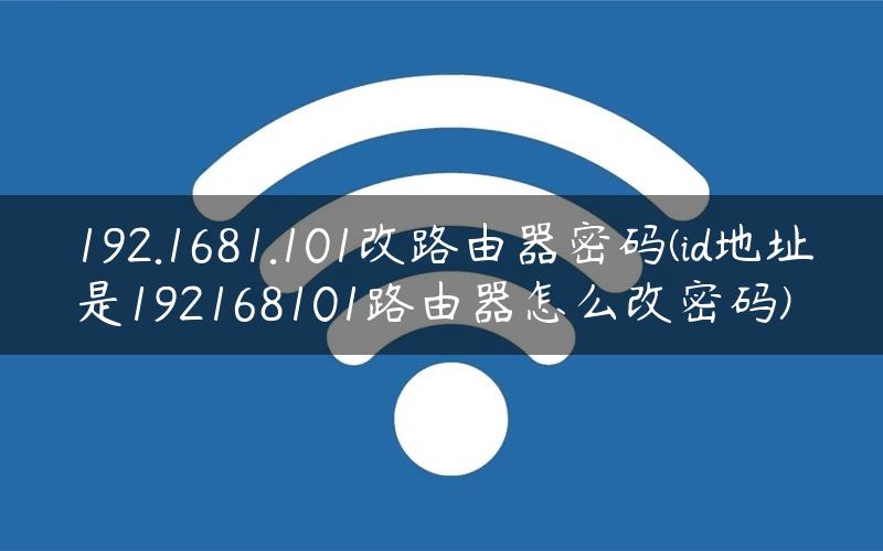 192.1681.101改路由器密码(id地址是192168101路由器怎么改密码)