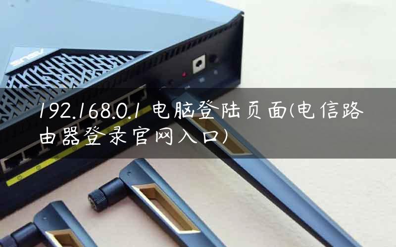 192.168.0.1 电脑登陆页面(电信路由器登录官网入口)