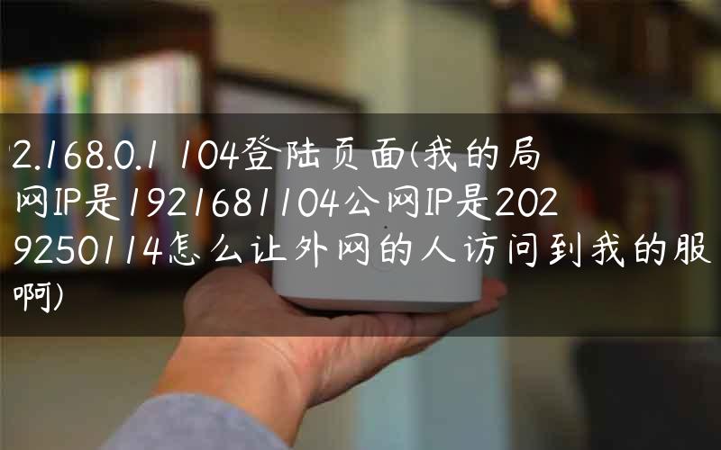 192.168.0.1 104登陆页面(我的局域网IP是1921681104公网IP是202119250114怎么让外网的人访问到我的服务器啊)