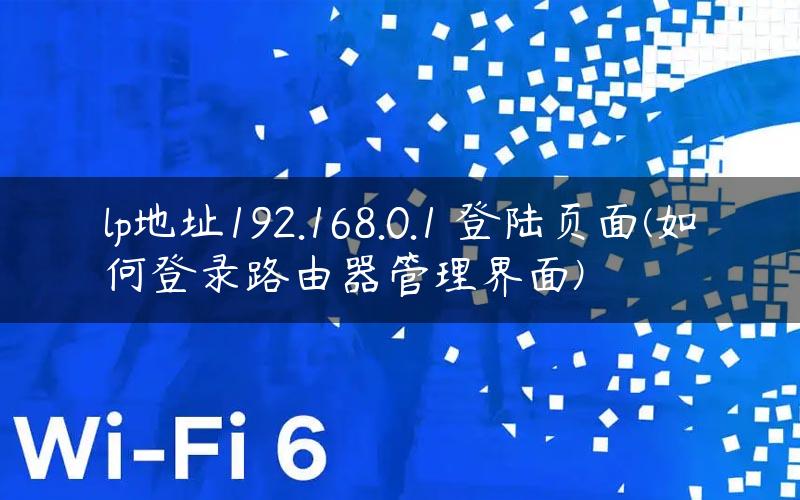 lp地址192.168.0.1 登陆页面(如何登录路由器管理界面)