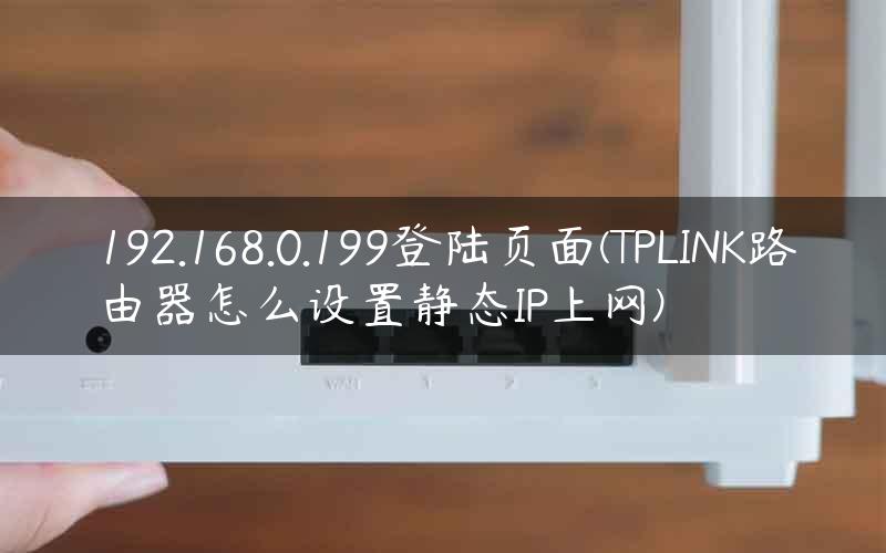 192.168.0.199登陆页面(TPLINK路由器怎么设置静态IP上网)