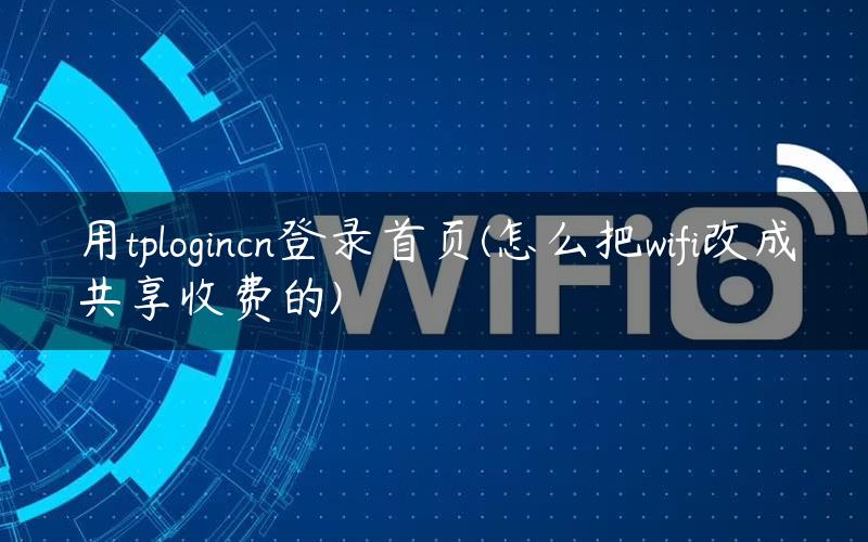 用tplogincn登录首页(怎么把wifi改成共享收费的)