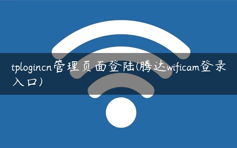 tplogincn管理页面登陆(腾达wificam登录入口)