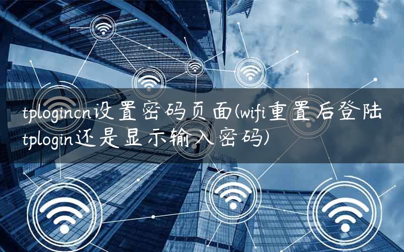 tplogincn设置密码页面(wifi重置后登陆tplogin还是显示输入密码)