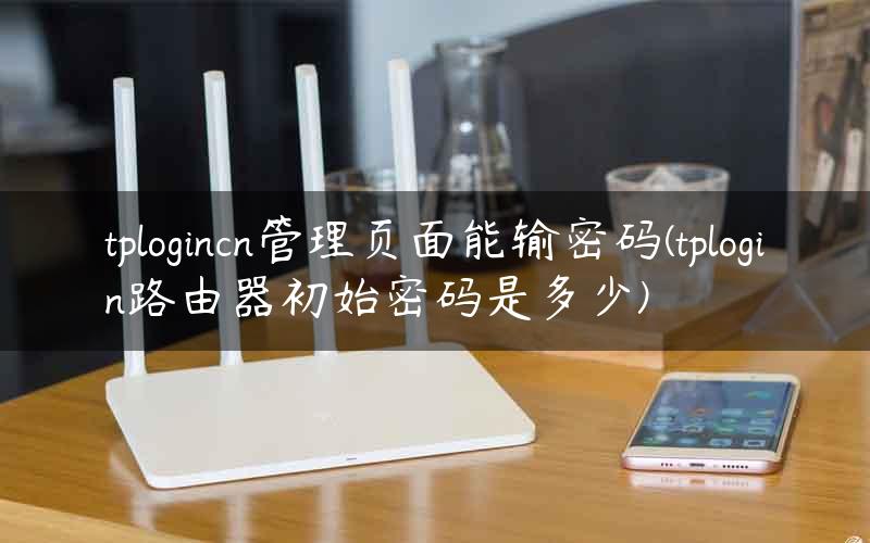 tplogincn管理页面能输密码(tplogin路由器初始密码是多少)