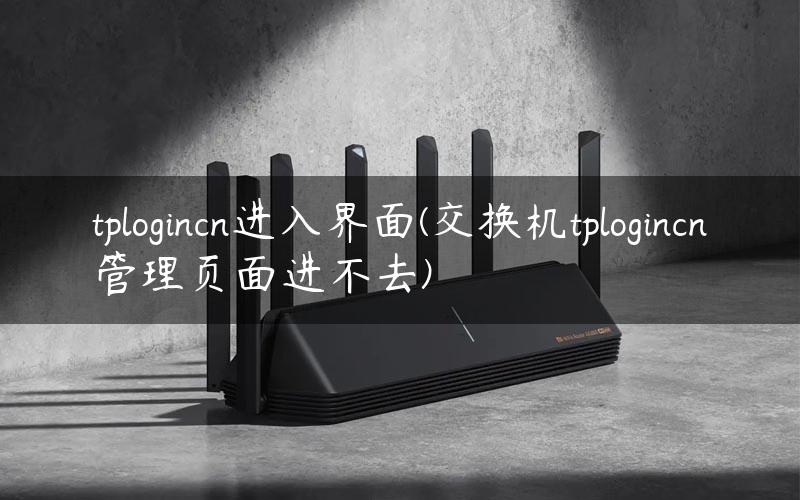 tplogincn进入界面(交换机tplogincn管理页面进不去)