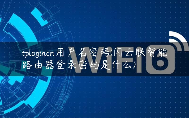 tplogincn用户名密码(闪云联智能路由器登录密码是什么)