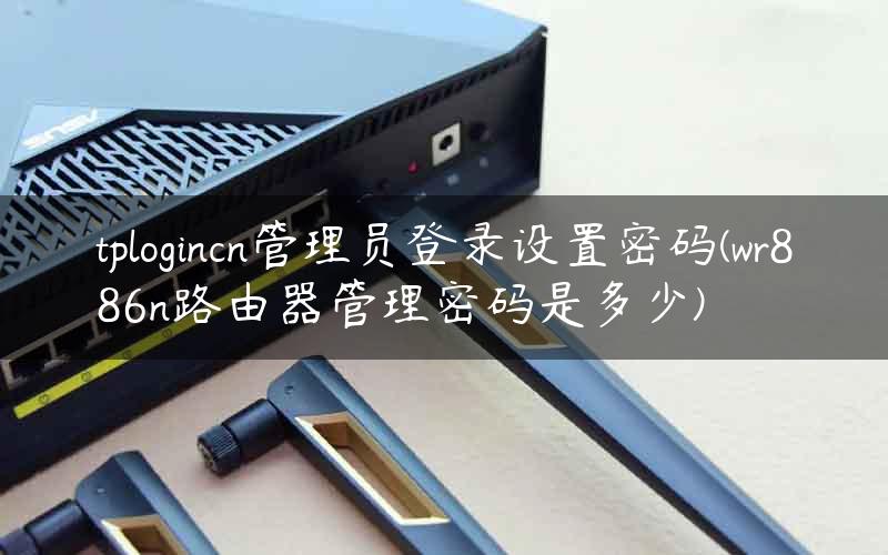 tplogincn管理员登录设置密码(wr886n路由器管理密码是多少)