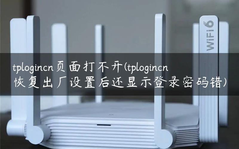 tplogincn页面打不开(tplogincn恢复出厂设置后还显示登录密码错)