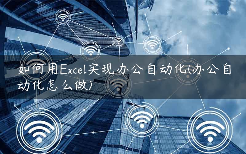 如何用Excel实现办公自动化(办公自动化怎么做)