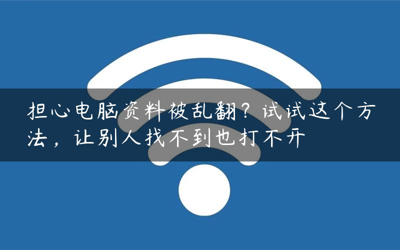 担心电脑资料被乱翻？试试这个方法，让别人找不到也打不开