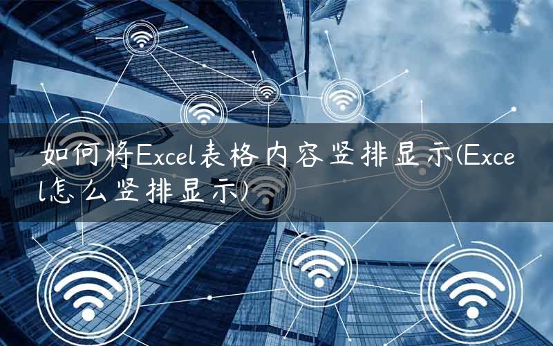 如何将Excel表格内容竖排显示(Excel怎么竖排显示)