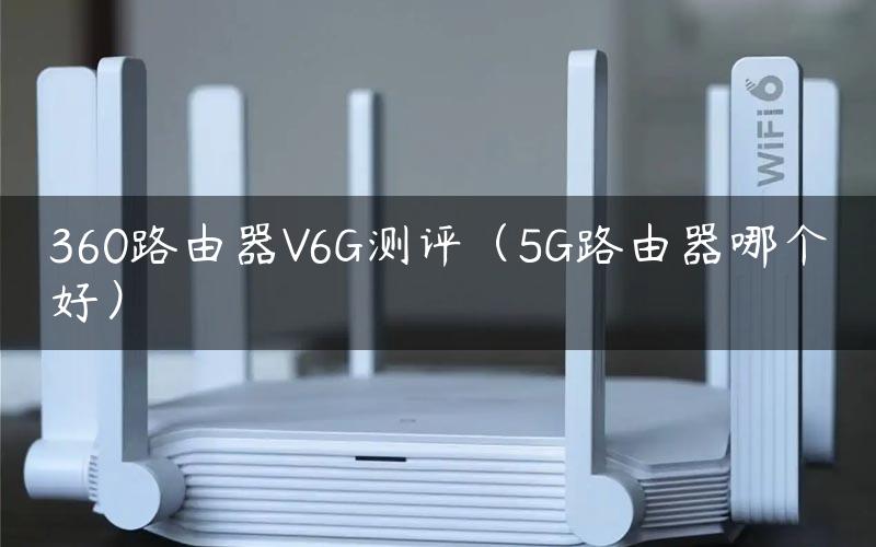 360路由器V6G测评（5G路由器哪个好）