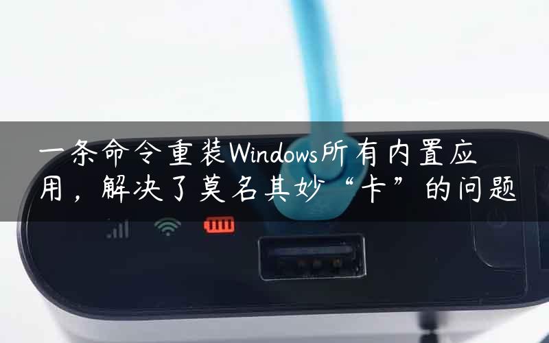 一条命令重装Windows所有内置应用，解决了莫名其妙“卡”的问题