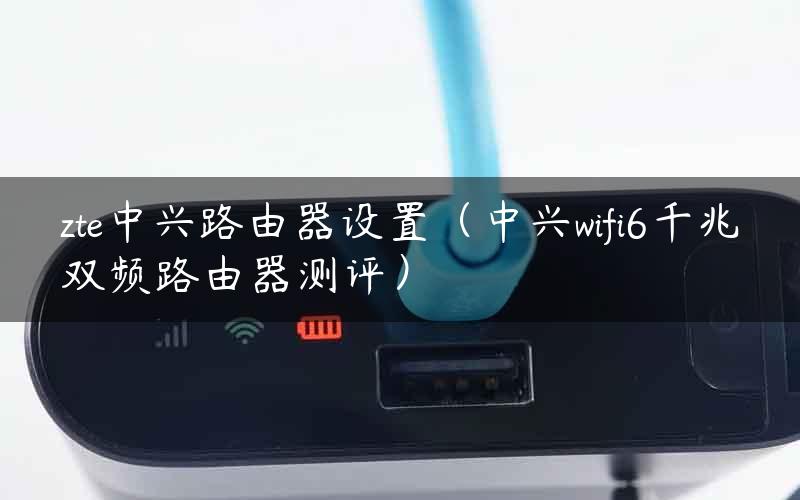 zte中兴路由器设置（中兴wifi6千兆双频路由器测评）