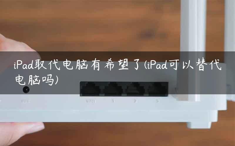 iPad取代电脑有希望了(iPad可以替代电脑吗)