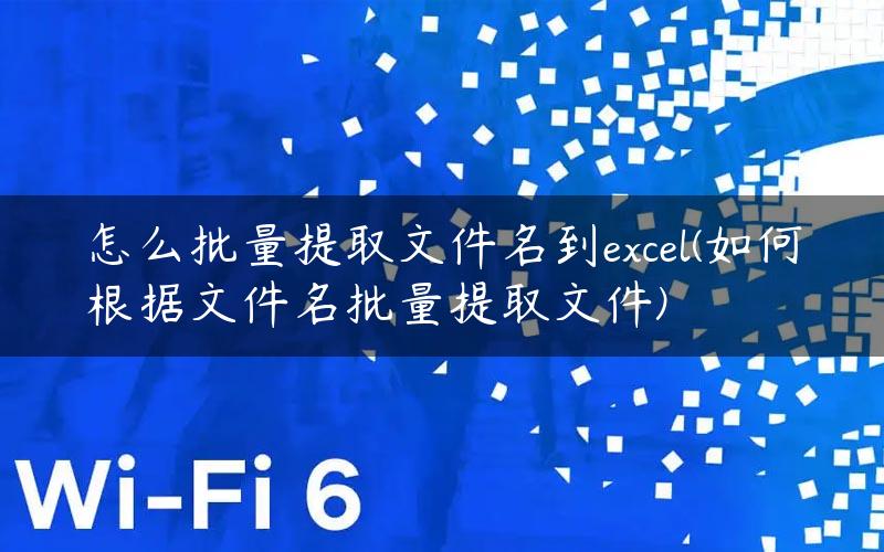 怎么批量提取文件名到excel(如何根据文件名批量提取文件)