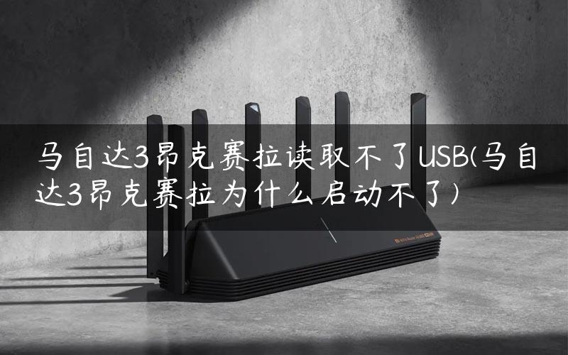 马自达3昂克赛拉读取不了USB(马自达3昂克赛拉为什么启动不了)