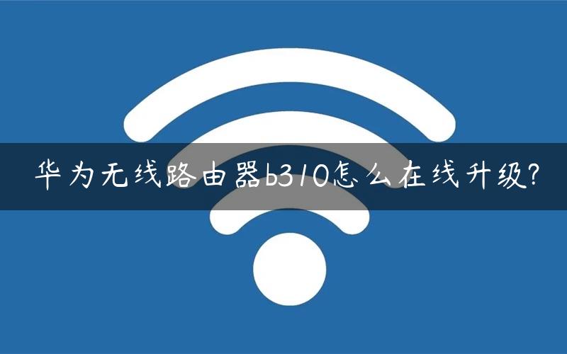 华为无线路由器b310怎么在线升级?