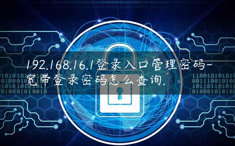 192.168.16.1登录入口管理密码-宽带登录密码怎么查询.