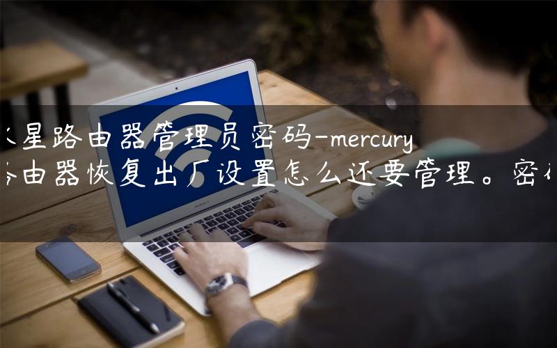 水星路由器管理员密码-mercury路由器恢复出厂设置怎么还要管理。密码.