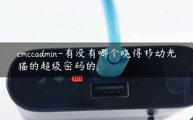 cmccadmin-有没有哪个晓得移动光猫的超级密码的.