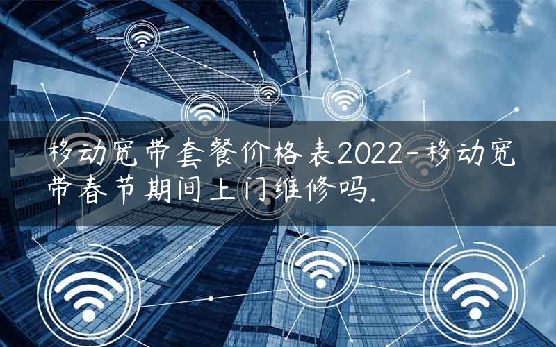 移动宽带套餐价格表2022-移动宽带春节期间上门维修吗.