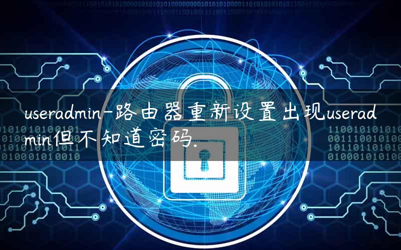 useradmin-路由器重新设置出现useradmin但不知道密码.