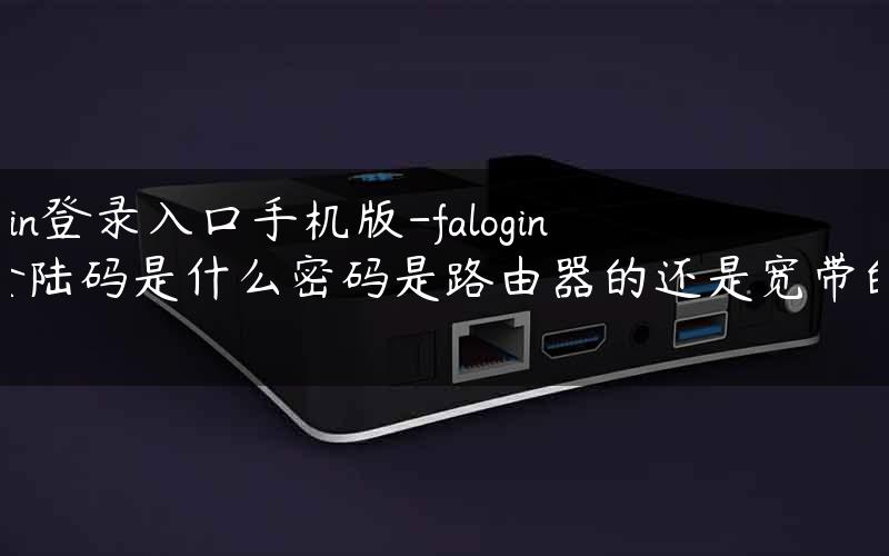 falogin登录入口手机版-falogin.cn登陆码是什么密码是路由器的还是宽带的呀.