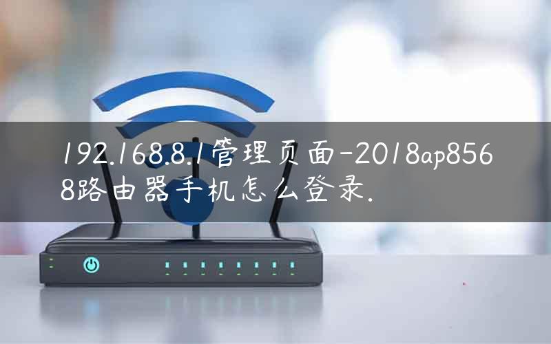 192.168.8.1管理页面-2018ap8568路由器手机怎么登录.