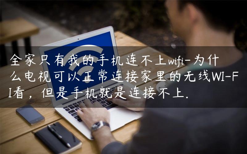 全家只有我的手机连不上wifi-为什么电视可以正常连接家里的无线WI-FI看，但是手机就是连接不上.