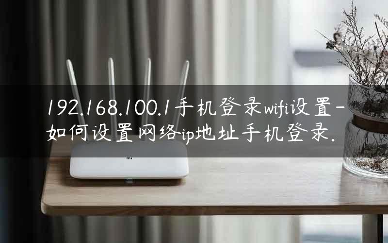 192.168.100.1手机登录wifi设置-如何设置网络ip地址手机登录.