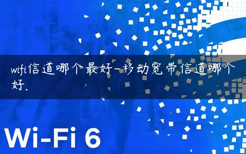 wifi信道哪个最好-移动宽带信道哪个好.