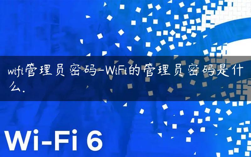 wifi管理员密码-WiFi的管理员密码是什么.