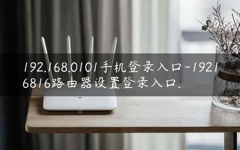 192.168.0101手机登录入口-19216816路由器设置登录入口.