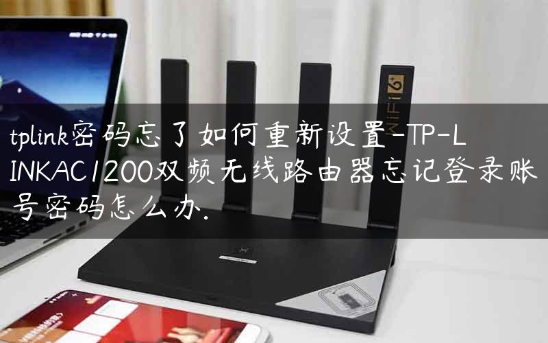 tplink密码忘了如何重新设置-TP-LINKAC1200双频无线路由器忘记登录账号密码怎么办.