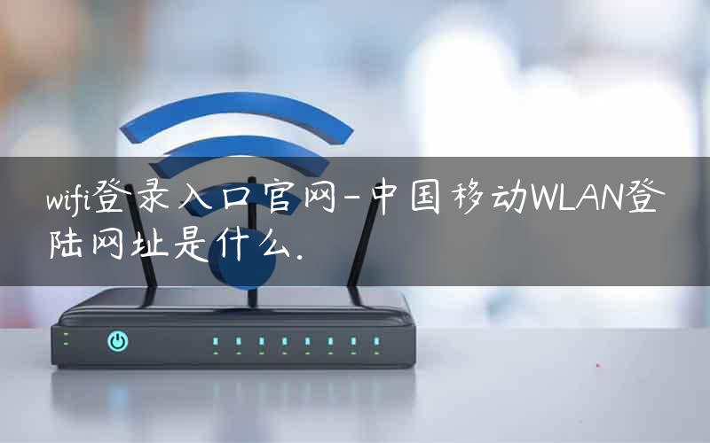 wifi登录入口官网-中国移动WLAN登陆网址是什么.