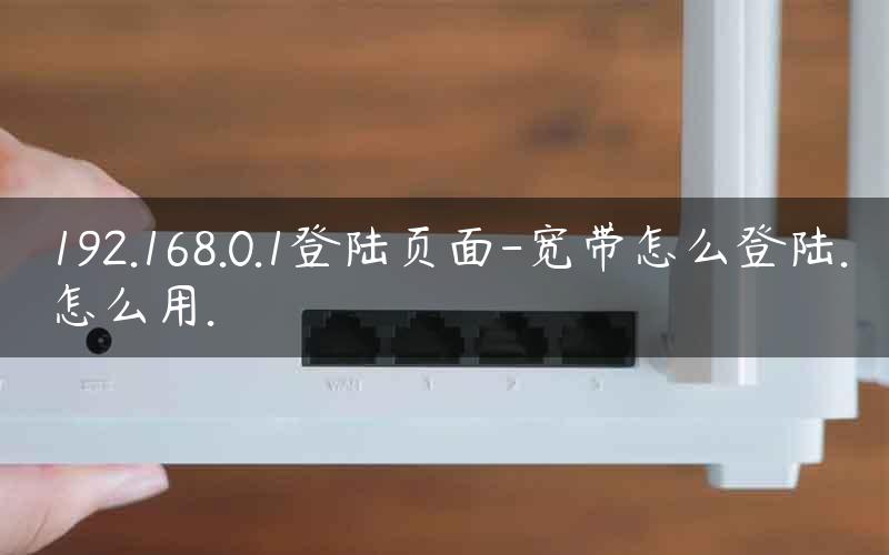 192.168.0.1登陆页面-宽带怎么登陆.怎么用.