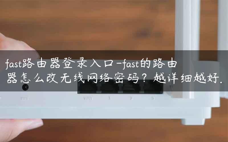 fast路由器登录入口-fast的路由器怎么改无线网络密码？越详细越好.