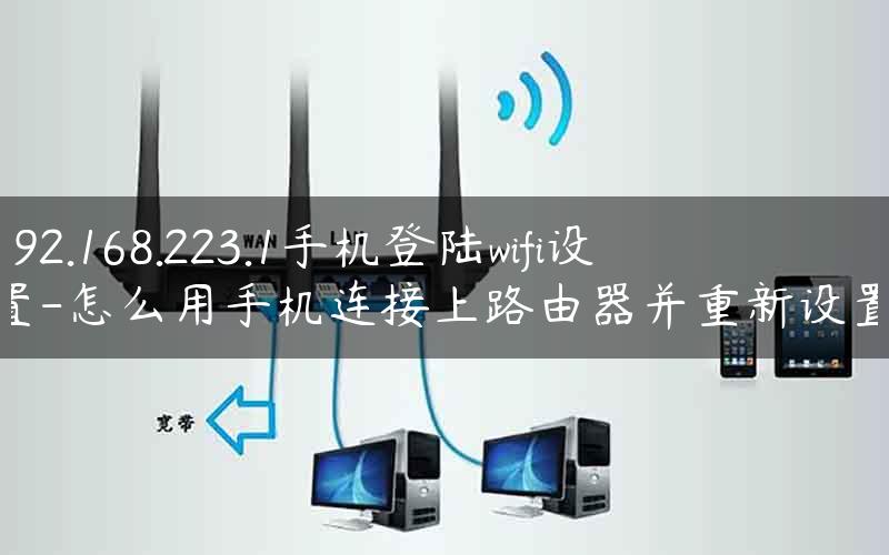 192.168.223.1手机登陆wifi设置-怎么用手机连接上路由器并重新设置.