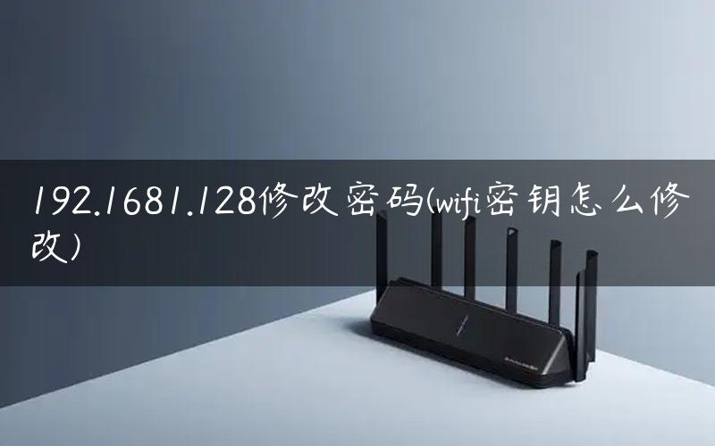 192.1681.128修改密码(wifi密钥怎么修改)