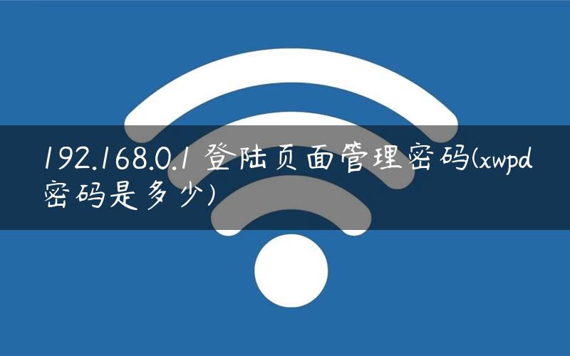 192.168.0.1 登陆页面管理密码(xwpd密码是多少)