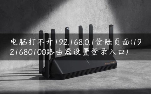 电脑打不开192.168.0.1登陆页面(1921680100路由器设置登录入口)