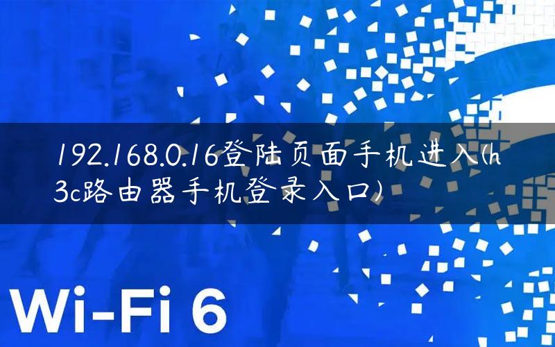 192.168.0.16登陆页面手机进入(h3c路由器手机登录入口)