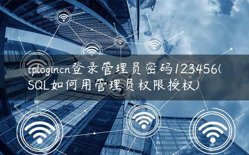 tplogincn登录管理员密码123456(SQL如何用管理员权限授权)