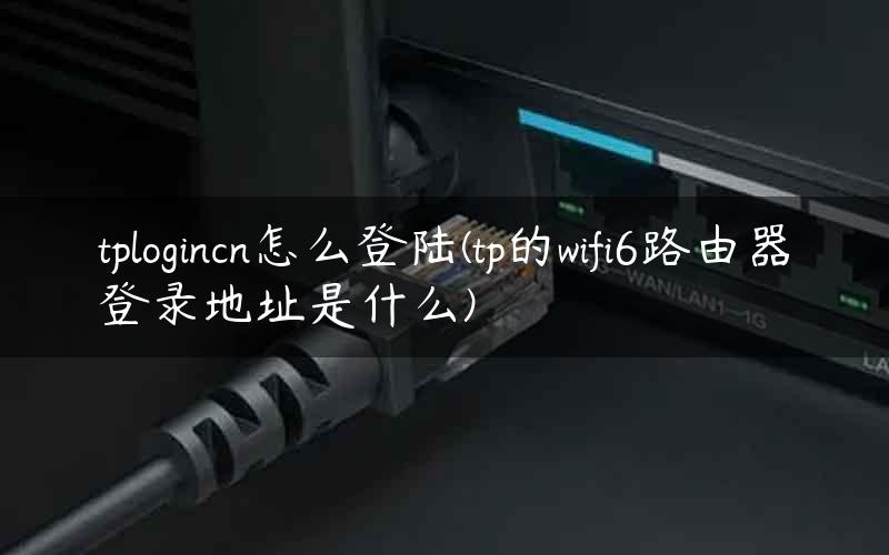 tplogincn怎么登陆(tp的wifi6路由器登录地址是什么)