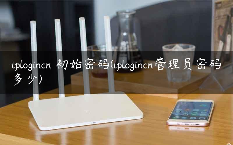 tplogincn 初始密码(tplogincn管理员密码多少)