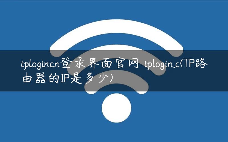 tplogincn登录界面官网 tplogin.c(TP路由器的IP是多少)