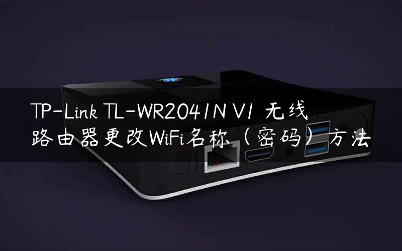 TP-Link TL-WR2041N V1 无线路由器更改WiFi名称（密码）方法